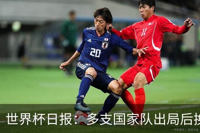世界杯日报：多支国家队出局后换帅 FIFA主席面临被投诉