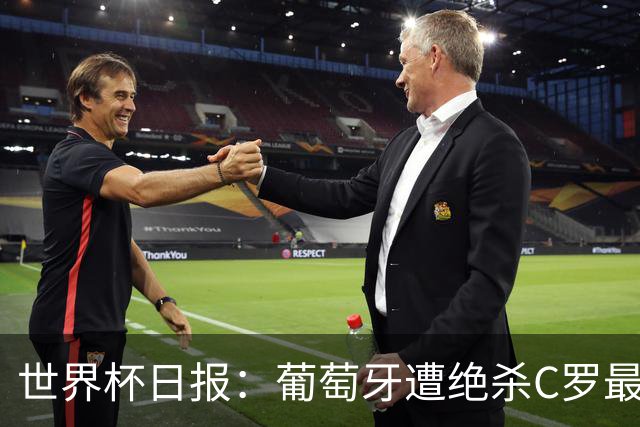 世界杯日报：葡萄牙遭绝杀C罗最后一舞 多国效仿美国上诉红黄牌