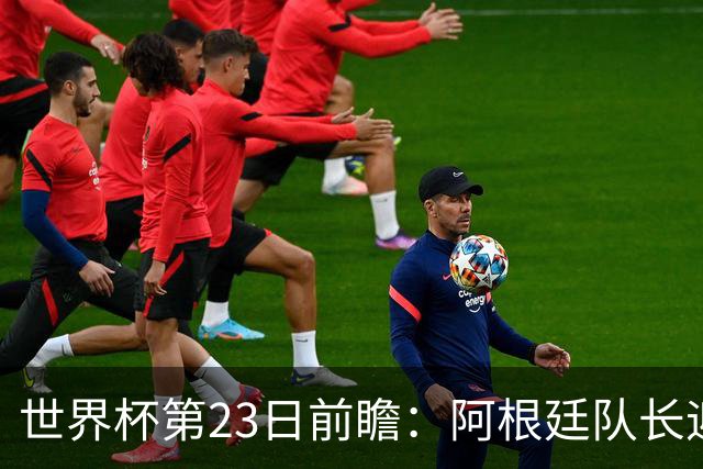 世界杯第23日前瞻：阿根廷队长迎历史之夜 卫冕冠军PK大黑马
