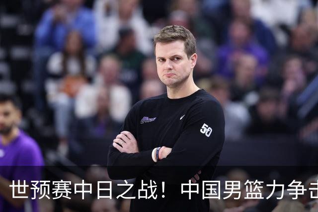 世预赛中日之战！中国男篮力争击败日本，五名首发球员基本确定