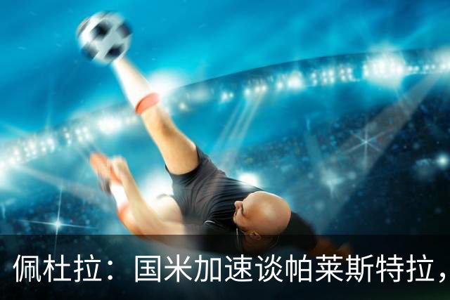 佩杜拉：国米加速谈帕莱斯特拉，亚特兰大可能加二次转会分成条款