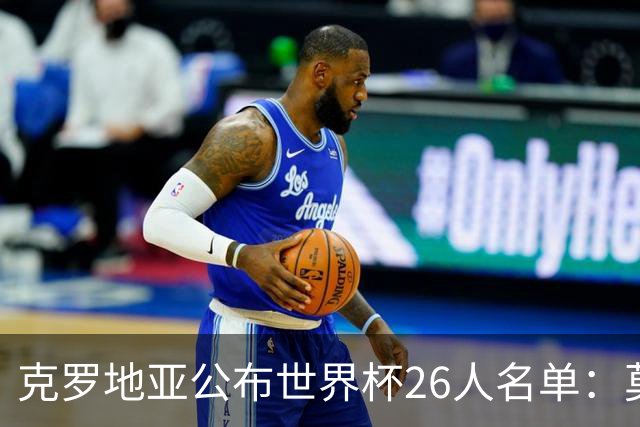 克罗地亚公布世界杯26人名单：莫德里奇、克拉马里奇入选