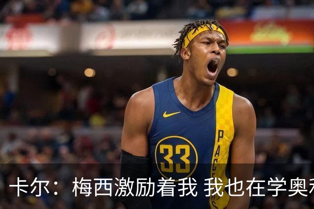 卡尔：梅西激励着我 我也在学奥利塞 现在球员不参与防守是不行的