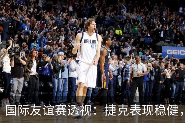 国际友谊赛透视：捷克表现稳健，科索沃状态波动