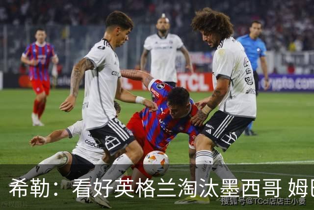 希勒：看好英格兰淘汰墨西哥 姆巴佩是金靴奖最大热门