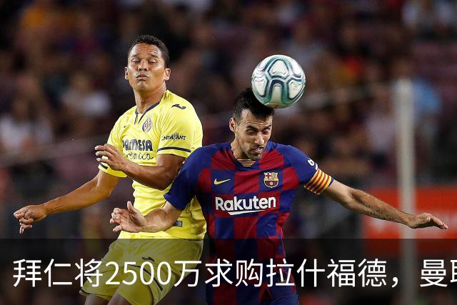 拜仁将2500万求购拉什福德，曼联愿接受！拉师傅同意三条件可加盟