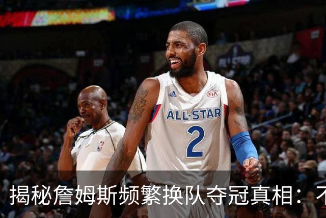 揭秘詹姆斯频繁换队夺冠真相：不是抱团成瘾，是根本做不了球队基石