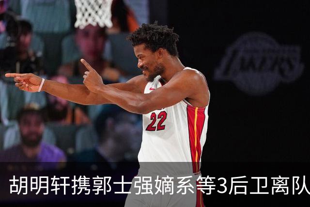 胡明轩携郭士强嫡系等3后卫离队！谁来入替？赵维伦不如混血后卫