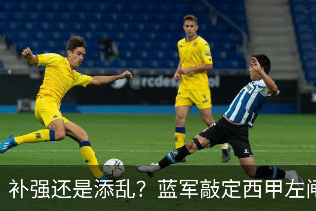 补强还是添乱？蓝军敲定西甲左闸，臃肿大名单成为最大难题