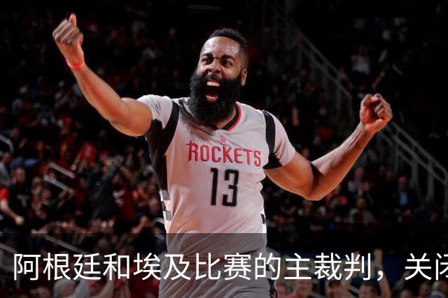 阿根廷和埃及比赛的主裁判，关闭社交账号