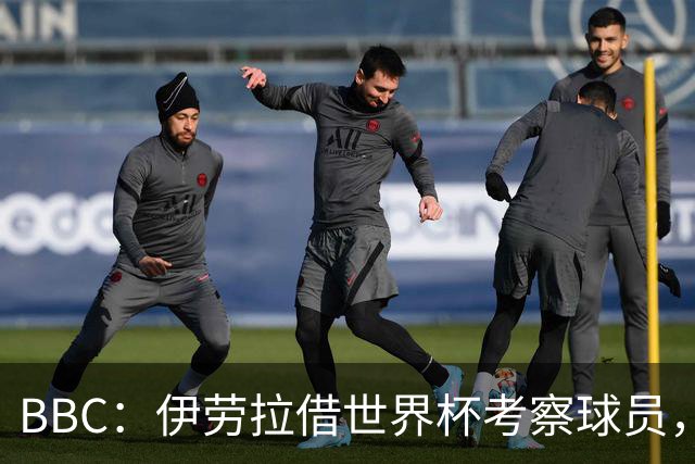BBC：伊劳拉借世界杯考察球员，维尔茨、伊萨克发挥出色利好红军