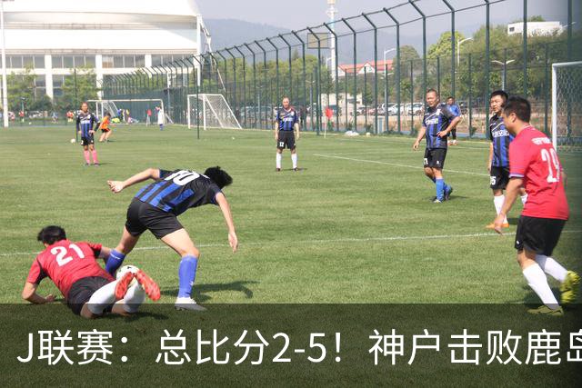 J联赛：总比分2-5！神户击败鹿岛夺冠