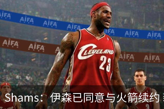 Shams：伊森已同意与火箭续约 新合同五年8150万美元
