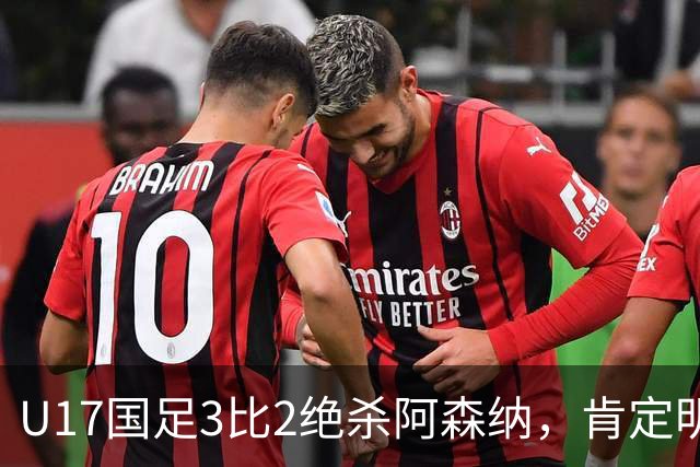 U17国足3比2绝杀阿森纳，肯定明日之星锻炼价值
