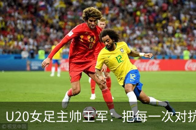 U20女足主帅王军：把每一次对抗当世界杯预演